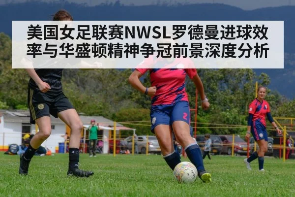 美国女足联赛NWSL罗德曼进球效率与华盛顿精神争冠前景深度分析