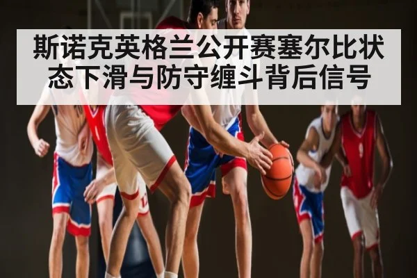 斯诺克英格兰公开赛塞尔比状态下滑与防守缠斗背后信号