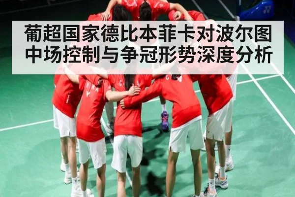 葡超国家德比本菲卡对波尔图中场控制与争冠形势深度分析