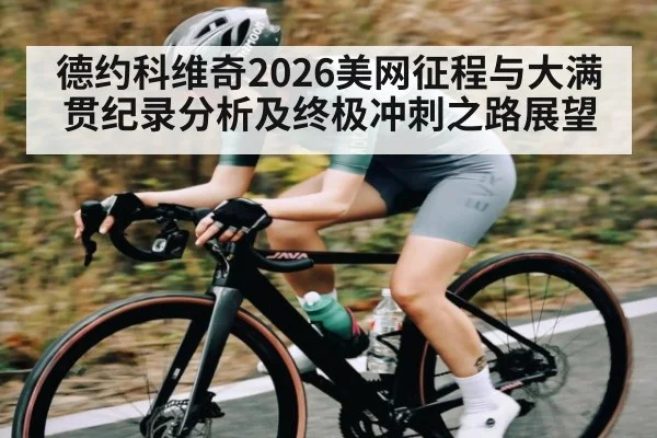 德约科维奇2026美网征程与大满贯纪录分析及终极冲刺之路展望