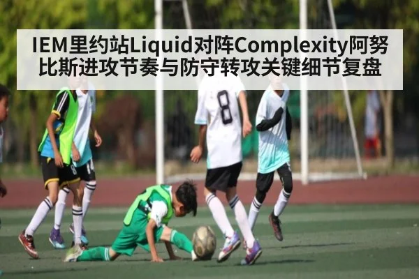 IEM里约站Liquid对阵Complexity阿努比斯进攻节奏与防守转攻关键细节复盘