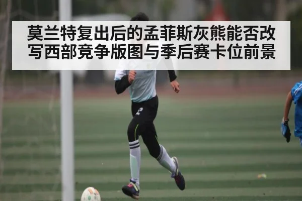莫兰特复出后的孟菲斯灰熊能否改写西部竞争版图与季后赛卡位前景