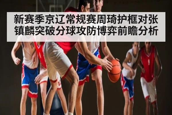 新赛季京辽常规赛周琦护框对张镇麟突破分球攻防博弈前瞻分析